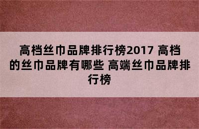 高档丝巾品牌排行榜2017 高档的丝巾品牌有哪些 高端丝巾品牌排行榜